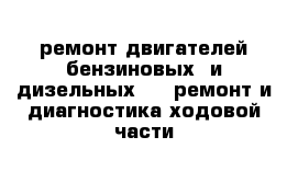 ремонт двигателей бензиновых  и дизельных     ремонт и диагностика ходовой части